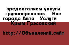 предосталяем услуги грузоперевозок  - Все города Авто » Услуги   . Крым,Грэсовский